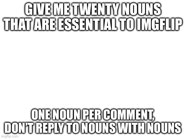 Noun suggestions | GIVE ME TWENTY NOUNS THAT ARE ESSENTIAL TO IMGFLIP; ONE NOUN PER COMMENT, DON’T REPLY TO NOUNS WITH NOUNS | made w/ Imgflip meme maker