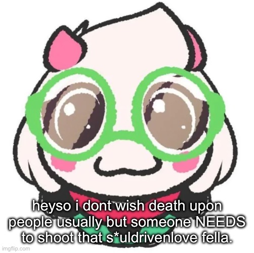 or arrest him. at least make sure he cant earn money or smth. only censoring his name because its an inside joke between friends | heyso i dont wish death upon people usually but someone NEEDS to shoot that s*uldrivenlove fella. | made w/ Imgflip meme maker