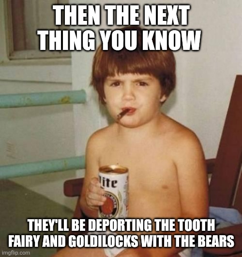 Kid with beer | THEN THE NEXT THING YOU KNOW THEY'LL BE DEPORTING THE TOOTH FAIRY AND GOLDILOCKS WITH THE BEARS | image tagged in kid with beer | made w/ Imgflip meme maker