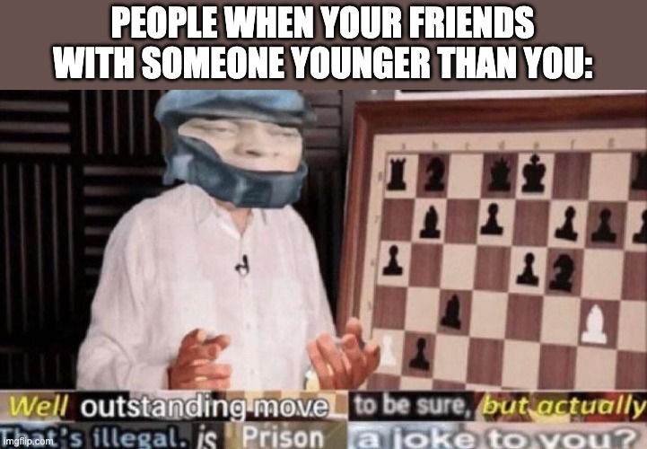 outstanding move but that's illegal | PEOPLE WHEN YOUR FRIENDS WITH SOMEONE YOUNGER THAN YOU: | image tagged in outstanding move but that's illegal | made w/ Imgflip meme maker