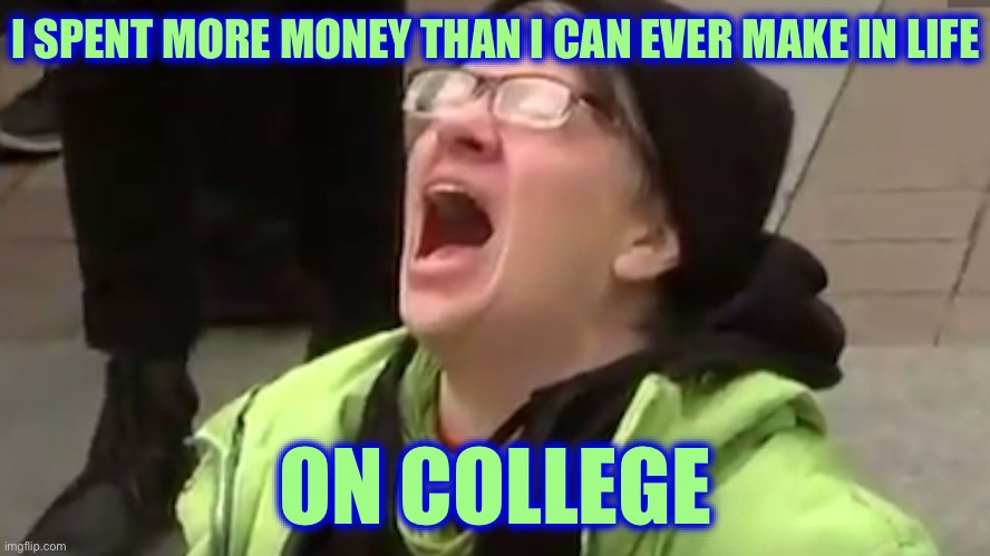Screaming Liberal  | I SPENT MORE MONEY THAN I CAN EVER MAKE IN LIFE; ON COLLEGE | image tagged in screaming liberal,stupid liberals,liberal logic,college liberal | made w/ Imgflip meme maker