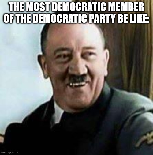 THE MOST DEMOCRATIC MEMBER OF THE DEMOCRATIC PARTY BE LIKE: | image tagged in laughing hitler | made w/ Imgflip meme maker