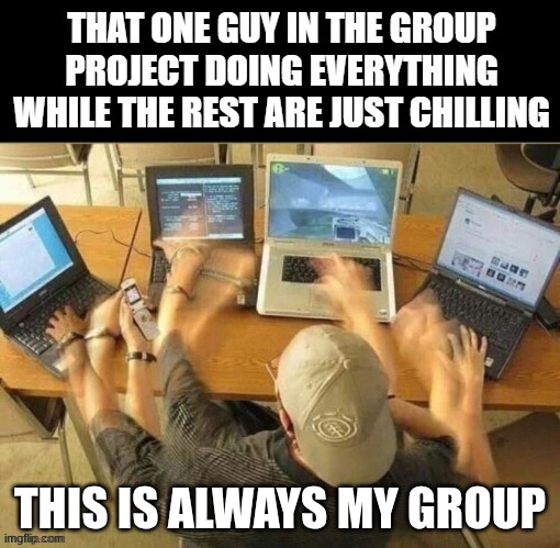 Thats me every single day. | THIS IS ALWAYS MY GROUP | image tagged in true,stupid projects | made w/ Imgflip meme maker