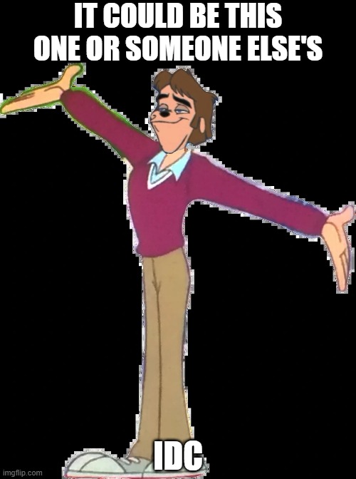 Bradley Uppercrust III | IT COULD BE THIS ONE OR SOMEONE ELSE'S IDC | image tagged in bradley uppercrust iii | made w/ Imgflip meme maker