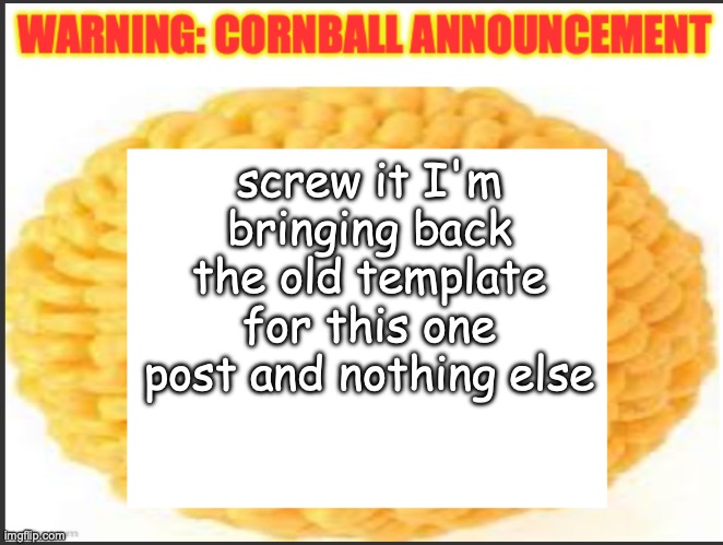 cornball announcement | screw it I'm bringing back the old template for this one post and nothing else | image tagged in cornball announcement | made w/ Imgflip meme maker