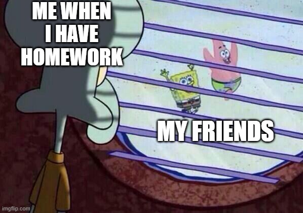 Squidward window | ME WHEN I HAVE HOMEWORK; MY FRIENDS | image tagged in squidward window | made w/ Imgflip meme maker