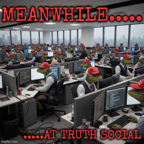 MEANWHILE....  ...AT TRUTH SOCIAL | MEANWHILE..... .....AT TRUTH SOCIAL | image tagged in maga,republican,reptilians,trump,truth social,russian bots | made w/ Imgflip meme maker