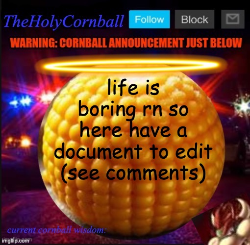 TheHolyCornball Announcement | life is boring rn so here have a document to edit (see comments) | image tagged in theholycornball announcement | made w/ Imgflip meme maker