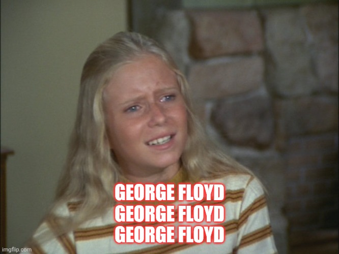 GEORGE FLOYD
GEORGE FLOYD
GEORGE FLOYD | image tagged in marcia marcia marcia | made w/ Imgflip meme maker