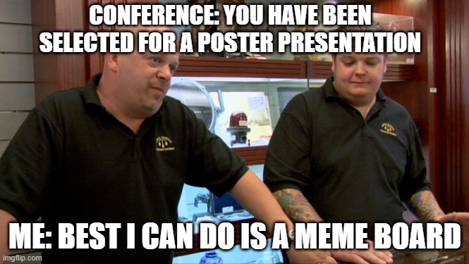 Fully optimized communication strategy | CONFERENCE: YOU HAVE BEEN SELECTED FOR A POSTER PRESENTATION; ME: BEST I CAN DO IS A MEME BOARD | image tagged in pawn stars best i can do | made w/ Imgflip meme maker