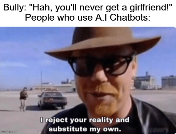 0_o | Bully: "Hah, you'll never get a girlfriend!"
People who use A.I Chatbots: | image tagged in i reject your reality,funny,memes | made w/ Imgflip meme maker