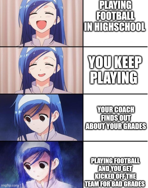 Because I was bored | PLAYING FOOTBALL IN HIGHSCHOOL; YOU KEEP PLAYING; YOUR COACH FINDS OUT ABOUT YOUR GRADES; PLAYING FOOTBALL AND YOU GET KICKED OFF THE TEAM FOR BAD GRADES | image tagged in blue-haired girl has a breakdown | made w/ Imgflip meme maker