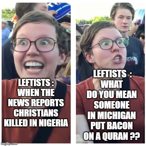Deal With It | LEFTISTS  :
WHAT DO YOU MEAN SOMEONE IN MICHIGAN PUT BACON ON A QURAN ?? LEFTISTS :
WHEN THE NEWS REPORTS CHRISTIANS KILLED IN NIGERIA | image tagged in leftists,michigan,muslim,liberals,democrats,biased media | made w/ Imgflip meme maker