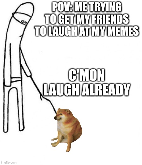 is cereal a soup? | POV: ME TRYING TO GET MY FRIENDS TO LAUGH AT MY MEMES; C'MON LAUGH ALREADY | image tagged in c'mon do something | made w/ Imgflip meme maker