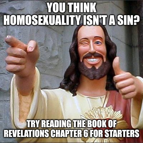 God said homosexuality is a sin. | YOU THINK HOMOSEXUALITY ISN'T A SIN? TRY READING THE BOOK OF REVELATIONS CHAPTER 6 FOR STARTERS | image tagged in memes,buddy christ,homosexuality,christians,god | made w/ Imgflip meme maker