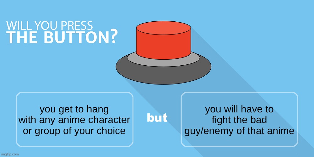 would you do it? | you will have to fight the bad guy/enemy of that anime; you get to hang with any anime character or group of your choice | image tagged in would you press the button | made w/ Imgflip meme maker