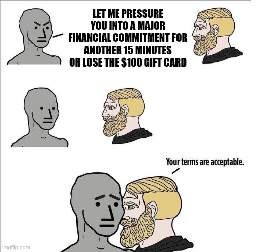 timeshare sales pitches suck | LET ME PRESSURE YOU INTO A MAJOR FINANCIAL COMMITMENT FOR ANOTHER 15 MINUTES OR LOSE THE $100 GIFT CARD | image tagged in your terms are acceptable,timeshare | made w/ Imgflip meme maker