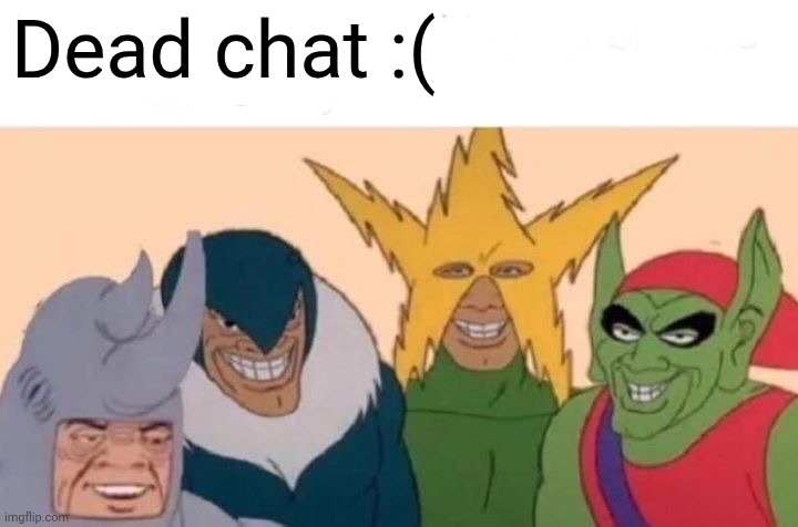 Me And The Boys Meme | Dead chat :( | image tagged in memes,me and the boys | made w/ Imgflip meme maker