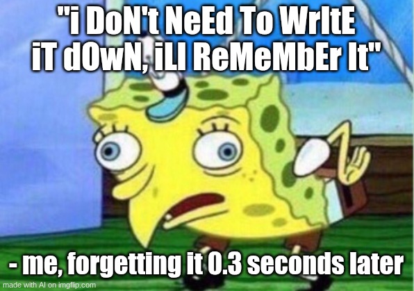 Mocking Spongebob | "i DoN't NeEd To WrItE iT dOwN, iLl ReMeMbEr It"; - me, forgetting it 0.3 seconds later | image tagged in memes,mocking spongebob | made w/ Imgflip meme maker