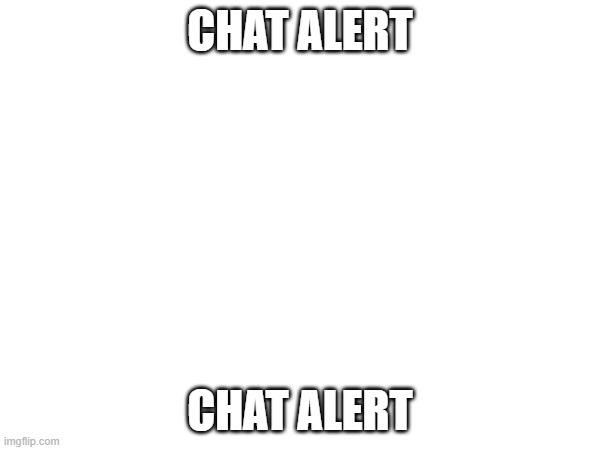 CHAT ALERT; CHAT ALERT | made w/ Imgflip meme maker