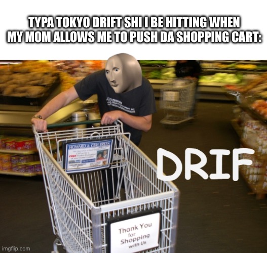 Relatable? | TYPA TOKYO DRIFT SHI I BE HITTING WHEN MY MOM ALLOWS ME TO PUSH DA SHOPPING CART: | image tagged in drift,memes,gifs,lol | made w/ Imgflip meme maker
