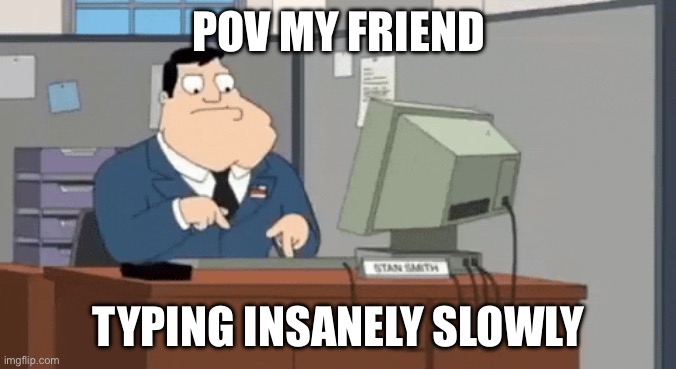 Pov my friend | POV MY FRIEND; TYPING INSANELY SLOWLY | image tagged in american dad slow typing,memes | made w/ Imgflip meme maker