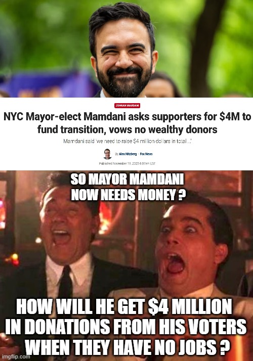 You Ran Out Of Other People's Money | SO MAYOR MAMDANI 
NOW NEEDS MONEY ? HOW WILL HE GET $4 MILLION 
IN DONATIONS FROM HIS VOTERS
 WHEN THEY HAVE NO JOBS ? | image tagged in zohran mamdani grinning,leftists,marxists,liberal logic,morons,democrats | made w/ Imgflip meme maker
