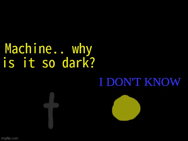 Machine.. why is it so dark? I DON'T KNOW | made w/ Imgflip meme maker