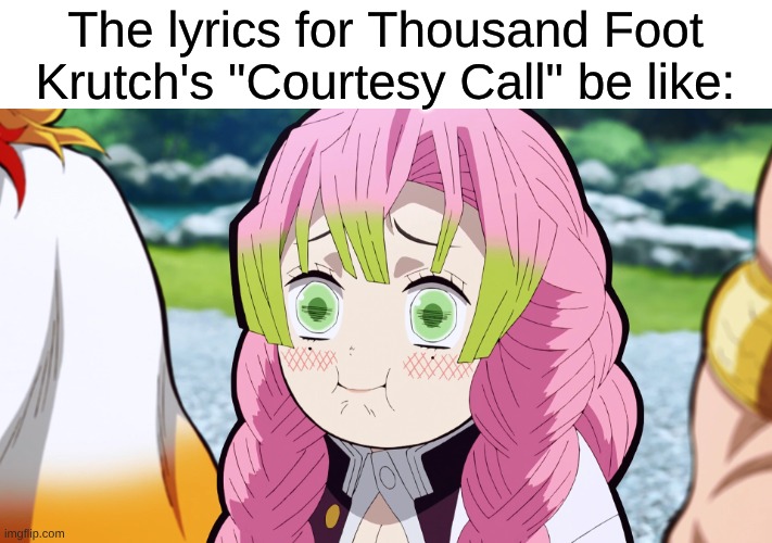 This Song Got Over 100 Million Views on YouTube And Was Used In Countless AMVs with Lyrics Like These? | The lyrics for Thousand Foot Krutch's "Courtesy Call" be like: | image tagged in memes,music,rock music,heavy metal,anime | made w/ Imgflip meme maker