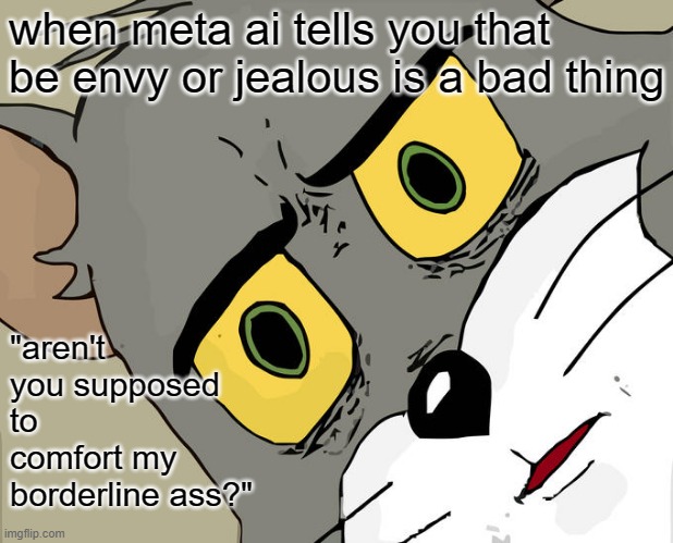 even ai is cruel | when meta ai tells you that be envy or jealous is a bad thing; "aren't you supposed to comfort my borderline ass?" | image tagged in memes,unsettled tom | made w/ Imgflip meme maker