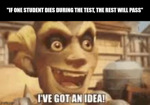 I've got an idea! | "IF ONE STUDENT DIES DURING THE TEST, THE REST WILL PASS" | image tagged in i've got an idea | made w/ Imgflip meme maker