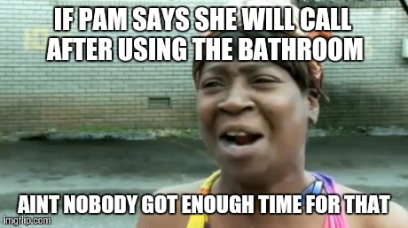 Ain't Nobody Got Time For That Meme | IF PAM SAYS SHE WILL CALL AFTER USING THE BATHROOM AINT NOBODY GOT ENOUGH TIME FOR THAT | image tagged in memes,aint nobody got time for that | made w/ Imgflip meme maker