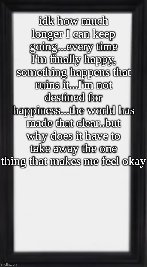 imma try and KMS soon and none of you are going to be able to stop me | idk how much longer I can keep going...every time I'm finally happy, something happens that ruins it...I'm not destined for happiness...the world has made that clear..but why does it have to take away the one thing that makes me feel okay | image tagged in oog | made w/ Imgflip meme maker