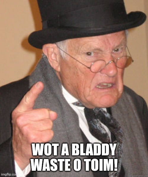 Back In My Day Meme | WOT A BLADDY WASTE O TOIM! | image tagged in memes,back in my day | made w/ Imgflip meme maker