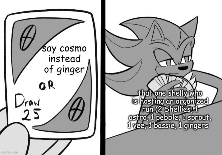 istg those ginger lovers [can live out their lives happily ever!] | say cosmo instead of ginger; that one shelly who is hosting an organized run (2 Shellies, 1 astro, 1 pebble, 1 sprout, 1 vee, 1 bassie, 1 gingers | image tagged in shadow draw 25 | made w/ Imgflip meme maker