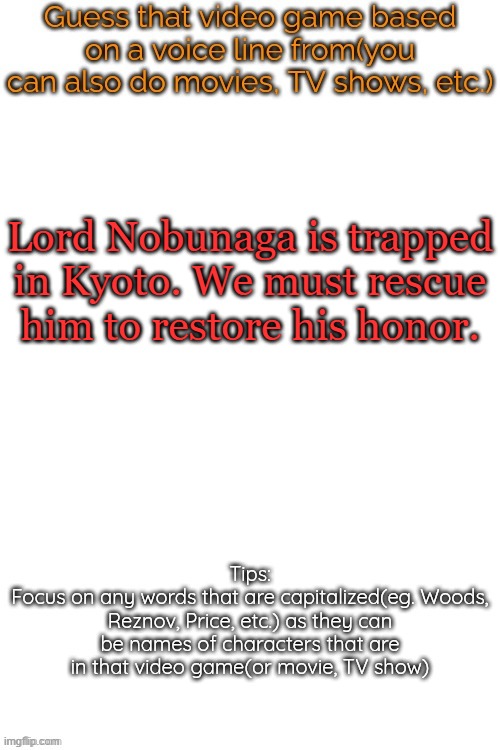 Guess that video game based on a voice line from it | Lord Nobunaga is trapped in Kyoto. We must rescue him to restore his honor. | image tagged in guess that video game based on a voice line from it | made w/ Imgflip meme maker