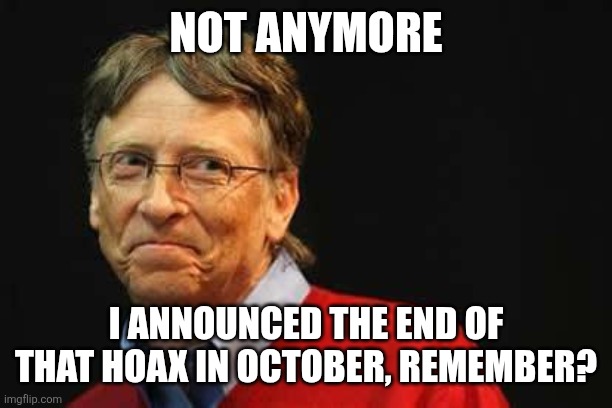 Asshole Bill Gates | NOT ANYMORE I ANNOUNCED THE END OF THAT HOAX IN OCTOBER, REMEMBER? | image tagged in asshole bill gates | made w/ Imgflip meme maker