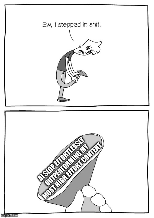 tf is this ai slop ? | AI SLOP EFFORTLESSLY OUTPERFORMING MY MOST HIGH EFFORT CONTENT | image tagged in ew i stepped in shit | made w/ Imgflip meme maker