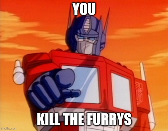Transformers | YOU; KILL THE FURRYS | image tagged in transformers | made w/ Imgflip meme maker