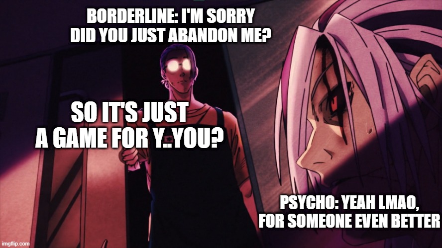 not even a psycho understand the pain of a borderline... sad... | BORDERLINE: I'M SORRY DID YOU JUST ABANDON ME? SO IT'S JUST A GAME FOR Y..YOU? PSYCHO: YEAH LMAO, FOR SOMEONE EVEN BETTER | image tagged in sakamoto vs kashima | made w/ Imgflip meme maker