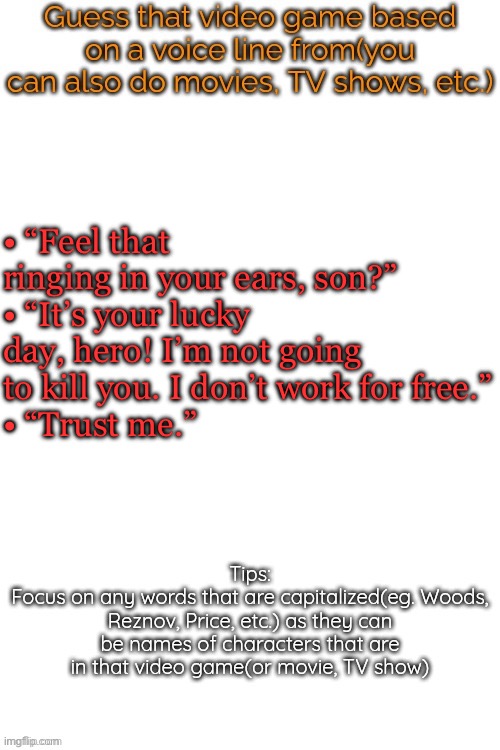 Guess that video game based on a voice line from it | • “Feel that ringing in your ears, son?”
• “It’s your lucky day, hero! I’m not going to kill you. I don’t work for free.”
• “Trust me.” | image tagged in guess that video game based on a voice line from it | made w/ Imgflip meme maker