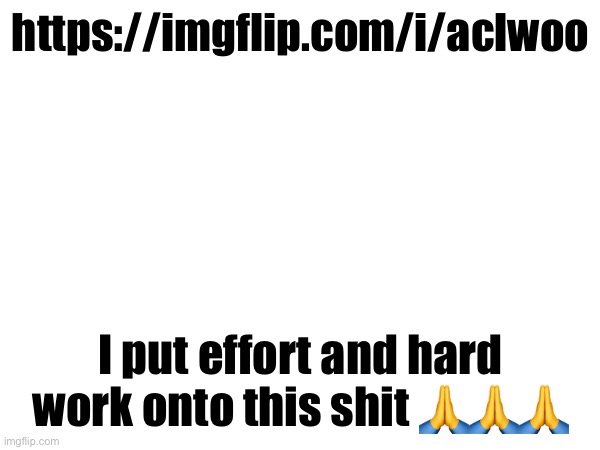 https://imgflip.com/i/aclwoo; I put effort and hard work onto this shit 🙏🙏🙏 | made w/ Imgflip meme maker