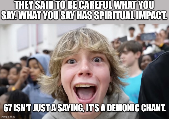 Link in comments. | THEY SAID TO BE CAREFUL WHAT YOU SAY. WHAT YOU SAY HAS SPIRITUAL IMPACT. 67 ISN'T JUST A SAYING, IT'S A DEMONIC CHANT. | image tagged in 67 kid,demonic,you better watch your mouth | made w/ Imgflip meme maker