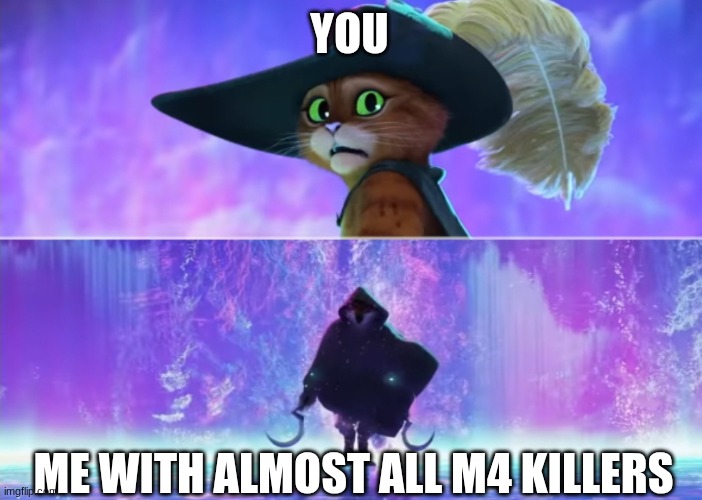 Puss and boots scared | YOU ME WITH ALMOST ALL M4 KILLERS | image tagged in puss and boots scared | made w/ Imgflip meme maker