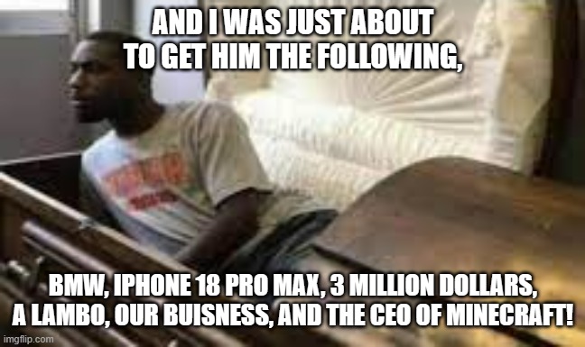 I was just about to give him | AND I WAS JUST ABOUT TO GET HIM THE FOLLOWING, BMW, IPHONE 18 PRO MAX, 3 MILLION DOLLARS, A LAMBO, OUR BUISNESS, AND THE CEO OF MINECRAFT! | image tagged in guy waking up at the funeral | made w/ Imgflip meme maker