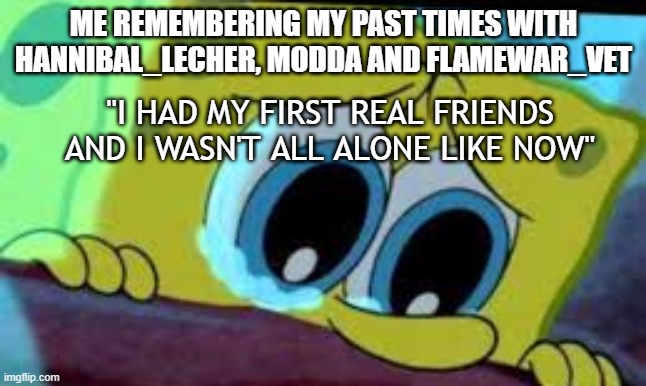 good old times gone forever... NOW ALL I GOT? that Eros Luxor.. | ME REMEMBERING MY PAST TIMES WITH HANNIBAL_LECHER, MODDA AND FLAMEWAR_VET; "I HAD MY FIRST REAL FRIENDS AND I WASN'T ALL ALONE LIKE NOW" | image tagged in crying spongebob | made w/ Imgflip meme maker