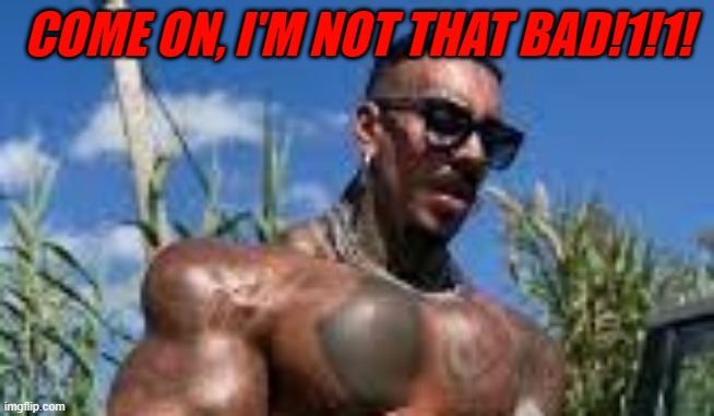 this is my enemy Eros Luxor (he's an influencer and i know him in real life) he's known for the use of synthol in all the world | COME ON, I'M NOT THAT BAD!1!1! | made w/ Imgflip meme maker