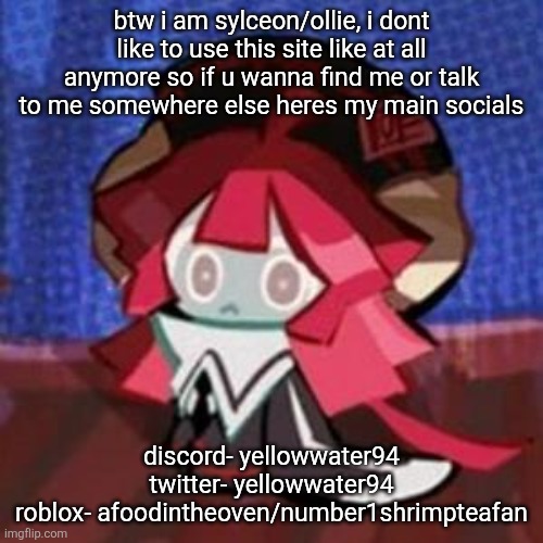 i also still use deviantart just for my art mostly its pickle-juice-ollie | btw i am sylceon/ollie, i dont like to use this site like at all anymore so if u wanna find me or talk to me somewhere else heres my main socials; discord- yellowwater94
twitter- yellowwater94
roblox- afoodintheoven/number1shrimpteafan | made w/ Imgflip meme maker