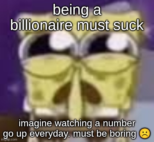 s | being a billionaire must suck; imagine watching a number go up everyday. must be boring ☹ | image tagged in spunchbop all sad n shit | made w/ Imgflip meme maker