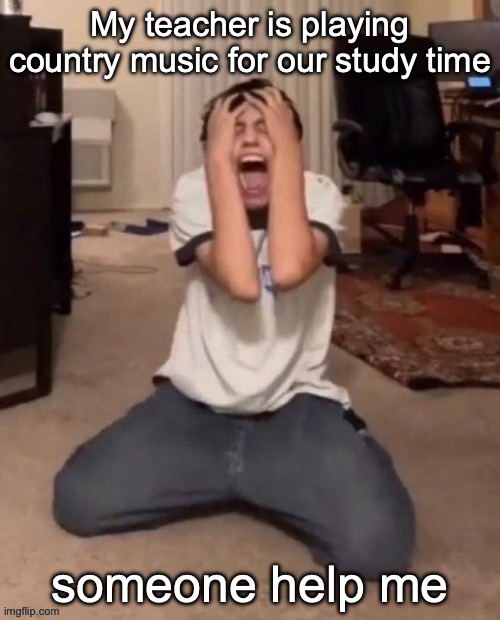 My teacher is playing country music for our study time; someone help me | made w/ Imgflip meme maker